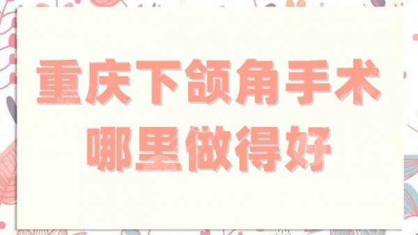 重庆下颌角手术哪里做得好?医院排名前五名公布!个个实力超群! 重庆下颌角手术哪里做得好?医院排名前五名公布!个个实力超群!
