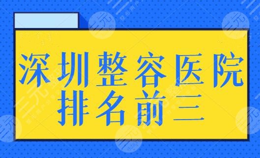 深圳整容医院排名前三的是哪家？想要安心顺利变美？榜上名单你得记牢！