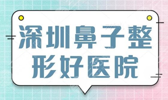 深圳鼻子整形好的医院有哪些?排名前五|前三总览表,过来人教你怎么选! 深圳鼻子整形好的医院有哪些?排名前五|前三总览表,过来人教你怎么选!