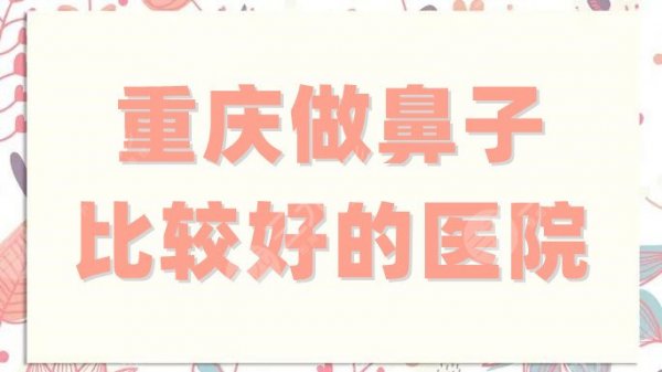 重庆做鼻子比较好的医院有哪些？美禅、佳美、新桥等5家备受欢迎