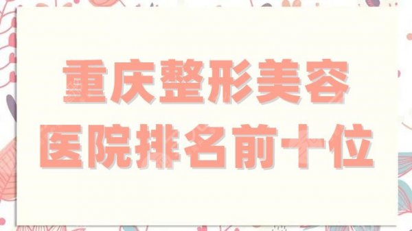 重庆整形美容医院排名前十位有哪些?星荣位居榜首,军科紧随其后 重庆整形美容医院排名前十位有哪些?星荣位居榜首,军科紧随其后