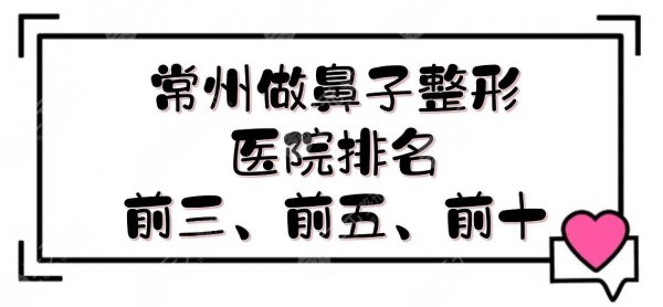 常州做鼻子整形医院排名前三、前五、前十|公立科室+民营机构，宝藏名单~