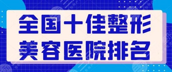 全国十佳整形美容医院排名榜,实力业内佼佼者!想做的建议收藏起来慢慢查看 全国十佳整形美容医院排名榜,实力业内佼佼者!想做的建议收藏起来慢慢查看