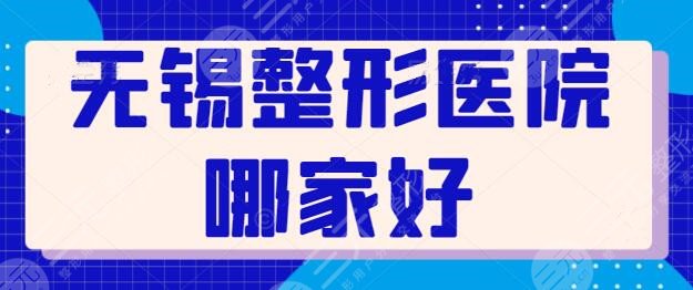 无锡整形医院哪家好？文中五家都是本地市民力荐的，无锡施尔美位列榜首！