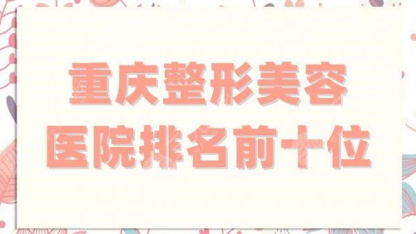 重庆整形美容医院排名前十位整理,联合丽格/当代/华美等实力出圈 重庆整形美容医院排名前十位整理,联合丽格/当代/华美等实力出圈