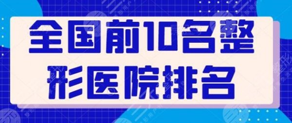 全国前10名整形医院排名,上榜的都是口碑实力之选,想做手术的你建议收藏 全国前10名整形医院排名,上榜的都是口碑实力之选,想做手术的你建议收藏