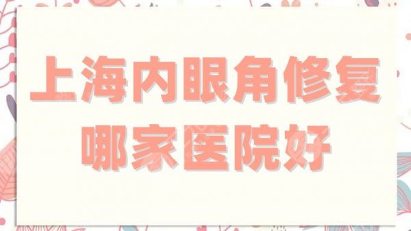 上海内眼角修复哪家医院好？真实点评5家网红高人气机构，技术对比
