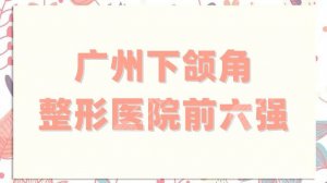 广州下颌角整形医院前六强分享，私立、公立通通上榜，实力各不相同