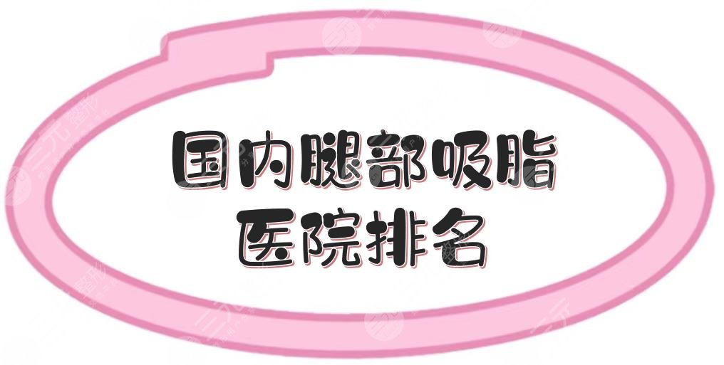 更新！国内腿部吸脂医院排名|哪家好？北京纯脂、成都恒博等，都很专业！