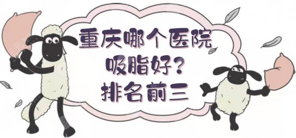重庆哪个医院吸脂好?排名前三公立、三甲测评!附抽脂价格表~ 重庆哪个医院吸脂好?排名前三公立、三甲测评!附抽脂价格表~