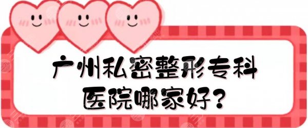 广州私密整形专科医院哪家好?正规医美排行榜汇总!5家实力PK~ 广州私密整形专科医院哪家好?正规医美排行榜汇总!5家实力PK~
