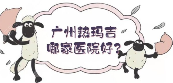 广州热玛吉哪家医院好?5家授权认证机构盘点!华美、美莱等都很正规~ 广州热玛吉哪家医院好?5家授权认证机构盘点!华美、美莱等都很正规~
