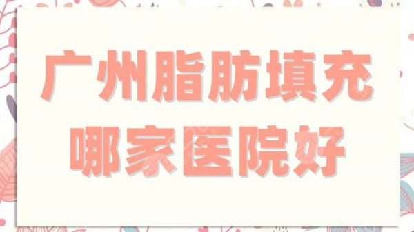 广州脂肪填充哪家医院好?盘点5家正规专业机构,术前必看攻略! 广州脂肪填充哪家医院好?盘点5家正规专业机构,术前必看攻略!