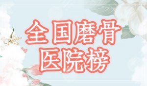 全国磨骨哪家医院好?排名榜汇集国内top5,重庆华美、广州紫馨介绍! 全国磨骨哪家医院好?排名榜汇集国内top5,重庆华美、广州紫馨介绍!