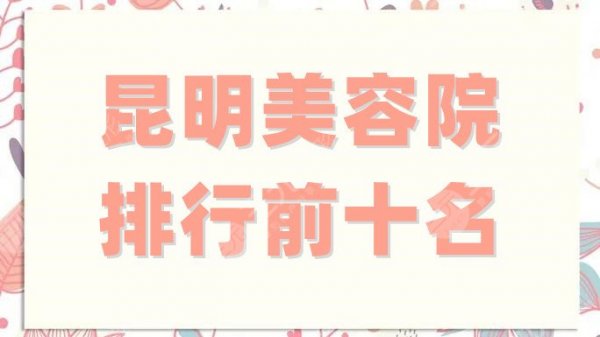 昆明美容院排行前十名揭晓,其中这4家在本地知名度高,口碑好 昆明美容院排行前十名揭晓,其中这4家在本地知名度高,口碑好