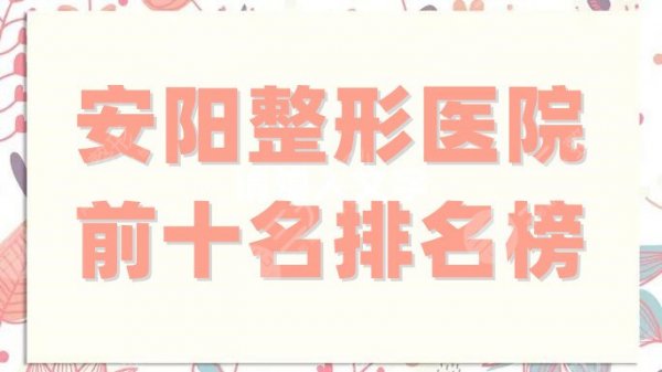 安阳整形医院前十名排名榜哪家好?5家实力机构强势入围!任你挑 安阳整形医院前十名排名榜哪家好?5家实力机构强势入围!任你挑