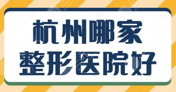杭州哪家整形医院好一点？技术排行五强医院名单一览，有你中意的那家吗？