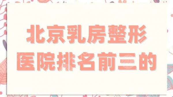 北京乳房整形医院排名前三的，协和、天坛、朝阳等都是实力强劲的