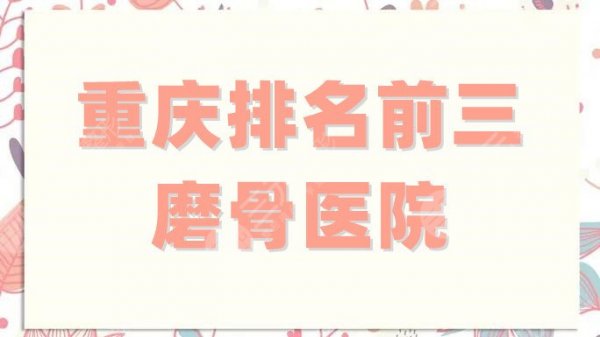 重庆排名前三磨骨医院有哪些?口碑技术测评,各家都身怀绝技! 重庆排名前三磨骨医院有哪些?口碑技术测评,各家都身怀绝技!