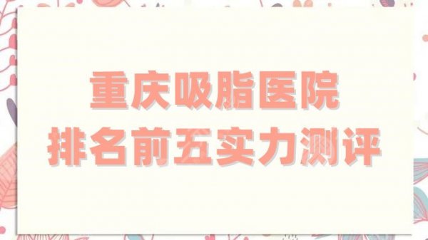 重庆吸脂医院排名前五实力测评,都是公立科室,不仅正规且性价比高 重庆吸脂医院排名前五实力测评,都是公立科室,不仅正规且性价比高