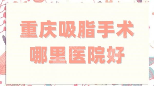 重庆吸脂手术哪里医院好？全新排行榜公布！这5家实力测评！