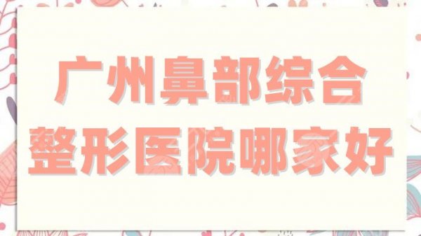 广州鼻部综合整形医院哪家好?排名前五强公布,都是公立三甲哦! 广州鼻部综合整形医院哪家好?排名前五强公布,都是公立三甲哦!