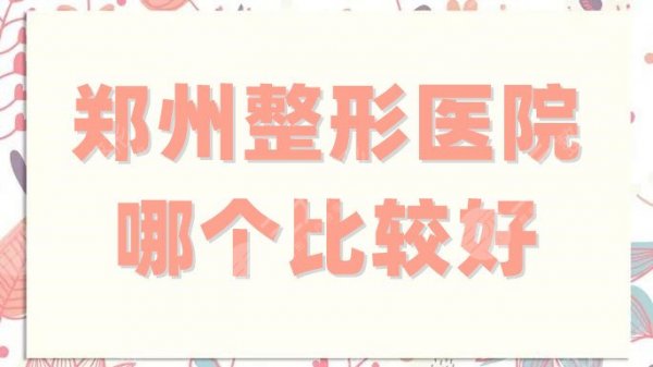 郑州整形医院哪个比较好?排名前三的名单公布!全方面对比等你挑! 郑州整形医院哪个比较好?排名前三的名单公布!全方面对比等你挑!