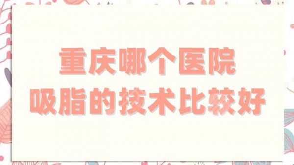 重庆哪个医院吸脂的技术比较好?全新汇总5家,公立、私立都有! 重庆哪个医院吸脂的技术比较好?全新汇总5家,公立、私立都有!